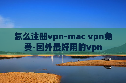 怎么注册vpn-mac vpn免费-国外最好用的vpn