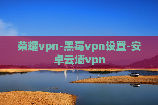 荣耀vpn-黑莓vpn设置-安卓云墙vpn