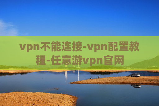 vpn不能连接-vpn配置教程-任意游vpn官网