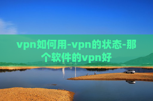 vpn如何用-vpn的状态-那个软件的vpn好