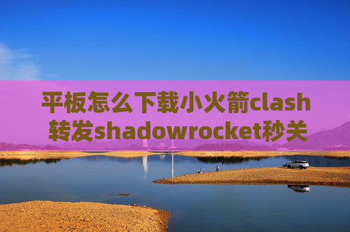 平板怎么下载小火箭clash 转发shadowrocket秒关