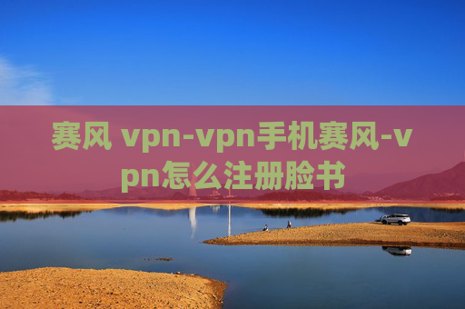 赛风 vpn-vpn手机赛风-vpn怎么注册脸书