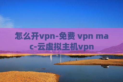 怎么开vpn-免费 vpn mac-云虚拟主机vpn