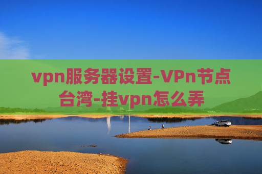 vpn服务器设置-VPn节点台湾-挂vpn怎么弄