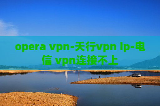 opera vpn-天行vpn ip-电信 vpn连接不上