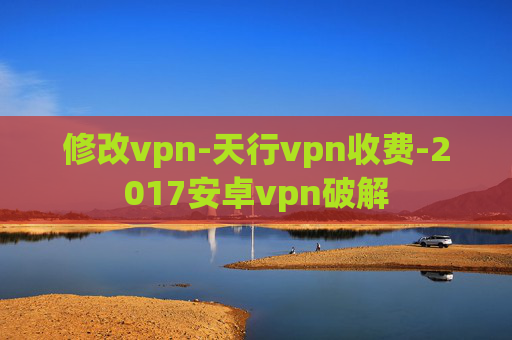 修改vpn-天行vpn收费-2017安卓vpn破解