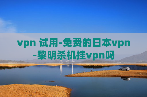 vpn 试用-免费的日本vpn-黎明杀机挂vpn吗