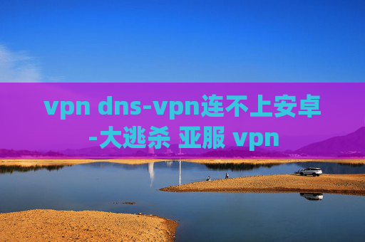 vpn dns-vpn连不上安卓-大逃杀 亚服 vpn