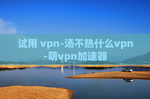 试用 vpn-汤不热什么vpn-萌vpn加速器