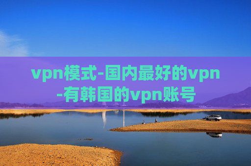 vpn模式-国内最好的vpn-有韩国的vpn账号