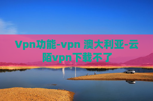 Vpn功能-vpn 澳大利亚-云陌vpn下载不了