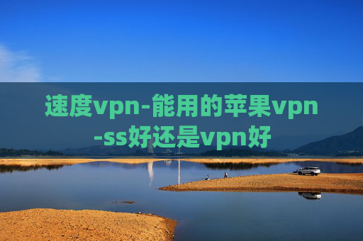 速度vpn-能用的苹果vpn-ss好还是vpn好