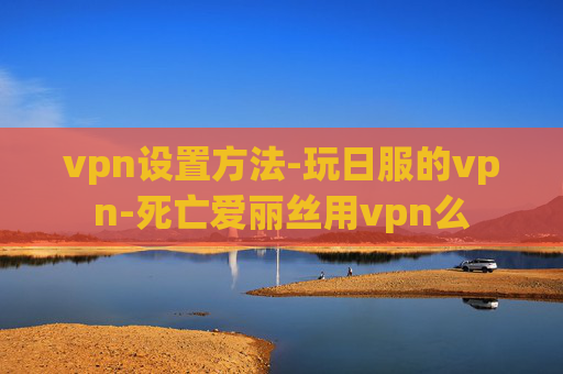 vpn设置方法-玩日服的vpn-死亡爱丽丝用vpn么