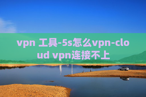 vpn 工具-5s怎么vpn-cloud vpn连接不上