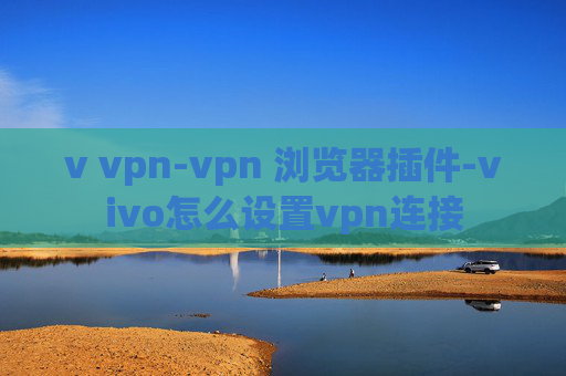 v vpn-vpn 浏览器插件-vivo怎么设置vpn连接