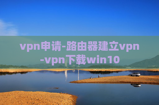 vpn申请-路由器建立vpn-vpn下载win10