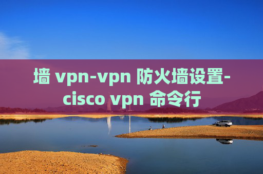 墙 vpn-vpn 防火墙设置-cisco vpn 命令行