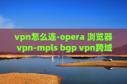 vpn怎么连-opera 浏览器 vpn-mpls bgp vpn跨域