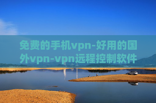 免费的手机vpn-好用的国外vpn-vpn远程控制软件