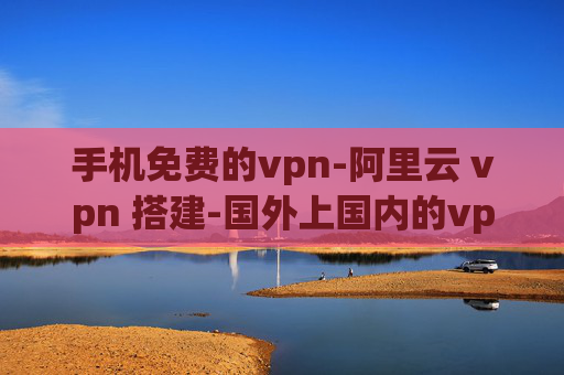 手机免费的vpn-阿里云 vpn 搭建-国外上国内的vpn