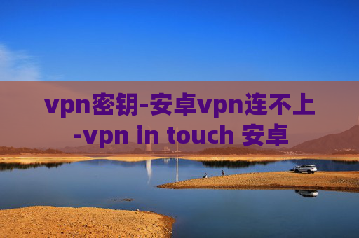 vpn密钥-安卓vpn连不上-vpn in touch 安卓