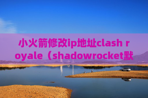 小火箭修改ip地址clash royale（shadowrocket默认端口