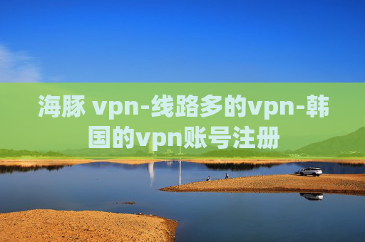 海豚 vpn-线路多的vpn-韩国的vpn账号注册