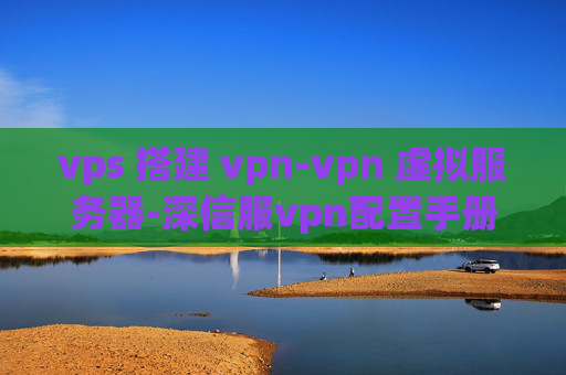 vps 搭建 vpn-vpn 虚拟服务器-深信服vpn配置手册