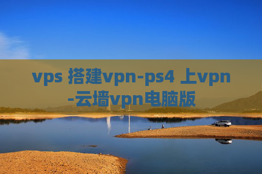 vps 搭建vpn-ps4 上vpn-云墙vpn电脑版