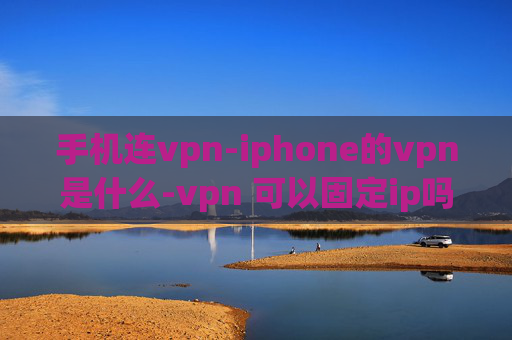 手机连vpn-iphone的vpn是什么-vpn 可以固定ip吗