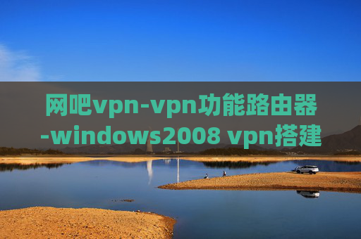 网吧vpn-vpn功能路由器-windows2008 vpn搭建