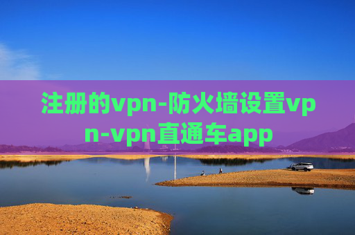 注册的vpn-防火墙设置vpn-vpn直通车app