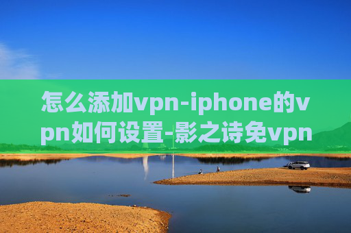 怎么添加vpn-iphone的vpn如何设置-影之诗免vpn