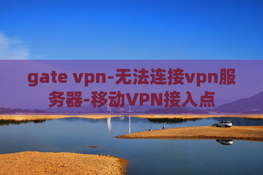 gate vpn-无法连接vpn服务器-移动VPN接入点