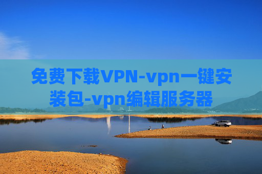 免费下载VPN-vpn一键安装包-vpn编辑服务器