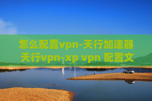 怎么配置vpn-天行加速器 天行vpn-xp vpn 配置文件