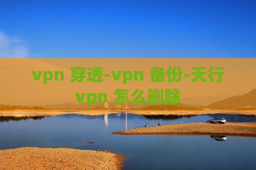 vpn 穿透-vpn 备份-天行vpn 怎么删除