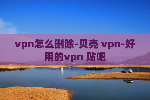 vpn怎么删除-贝壳 vpn-好用的vpn 贴吧