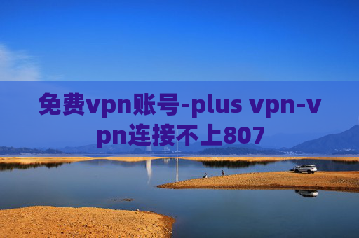 免费vpn账号-plus vpn-vpn连接不上807