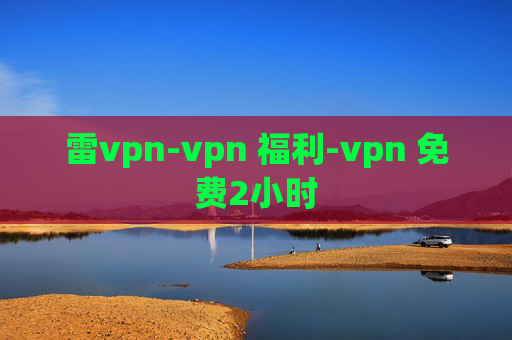 雷vpn-vpn 福利-vpn 免费2小时