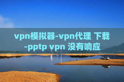 vpn模拟器-vpn代理 下载-pptp vpn 没有响应