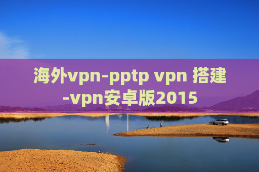 海外vpn-pptp vpn 搭建-vpn安卓版2015