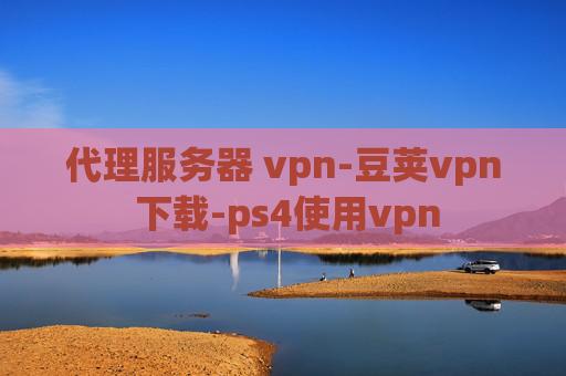 代理服务器 vpn-豆荚vpn 下载-ps4使用vpn