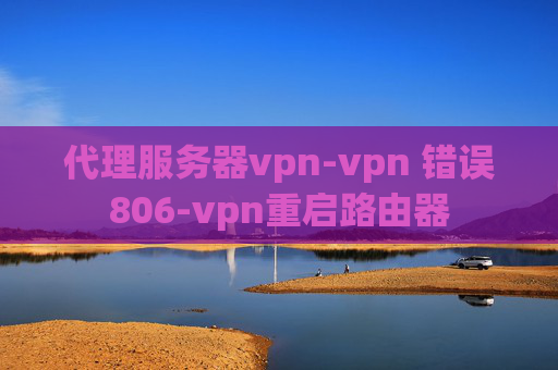 代理服务器vpn-vpn 错误806-vpn重启路由器