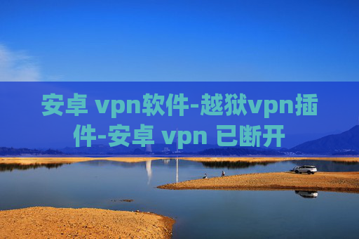 安卓 vpn软件-越狱vpn插件-安卓 vpn 已断开