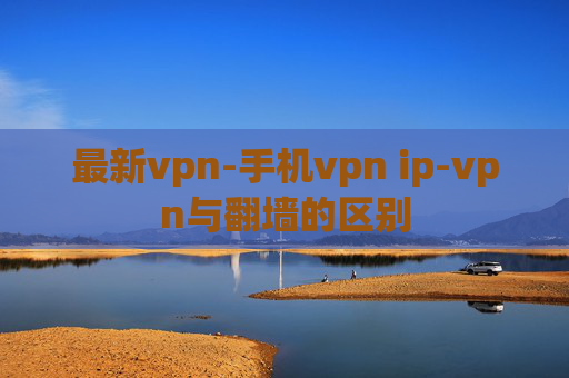 最新vpn-手机vpn ip-vpn与翻墙的区别