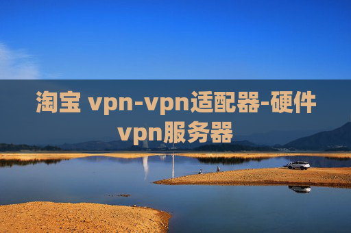 淘宝 vpn-vpn适配器-硬件vpn服务器