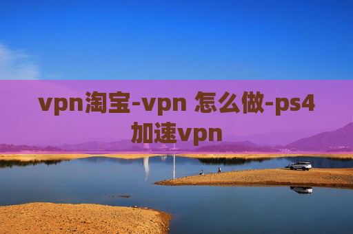 vpn淘宝-vpn 怎么做-ps4加速vpn