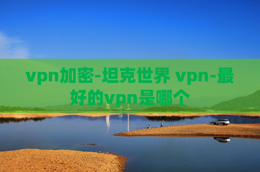 vpn加密-坦克世界 vpn-最好的vpn是哪个