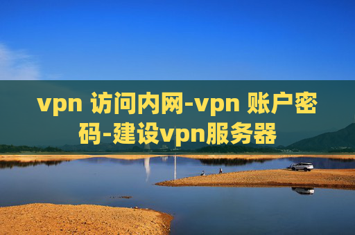 vpn 访问内网-vpn 账户密码-建设vpn服务器